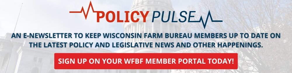 Policy Pulse promotion: Click to join our e-newsletter to keep Wisconsin Farm Bureau members up to date on the latest policy and legislative news and other happenings. Click to sign up in your WFBF member portal.